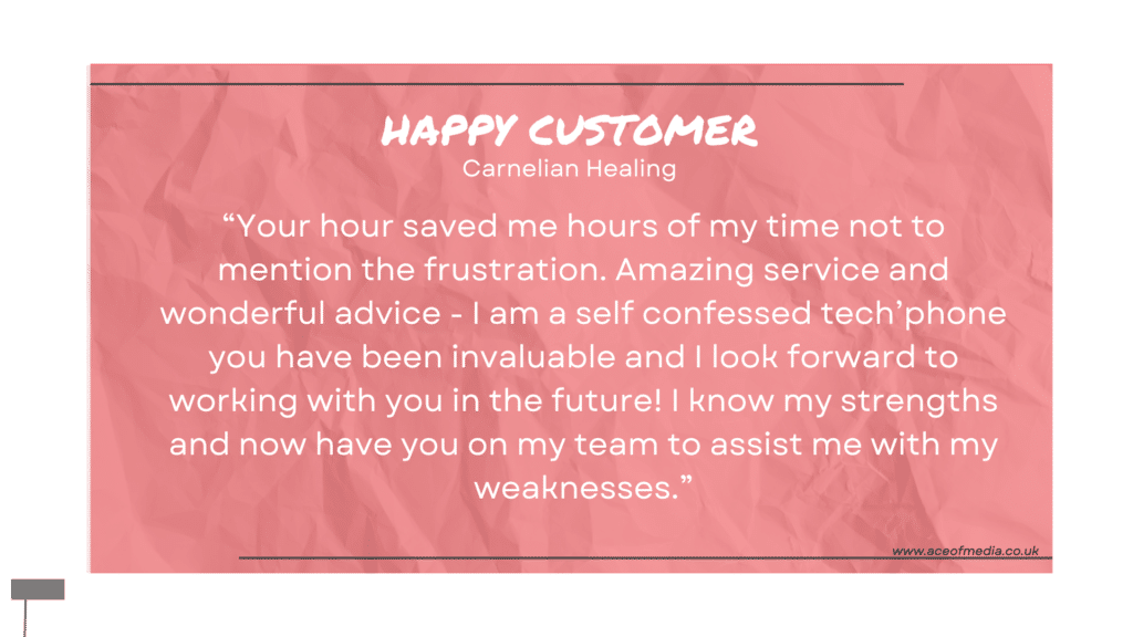 “Your hour saved me hours of my time not to mention the frustration. Amazing service and wonderful advice - I am a self confessed tech’phone you have been invaluable and I look forward to working with you in the future! I know my strengths and now have you on my team to assist me with my weaknesses.”