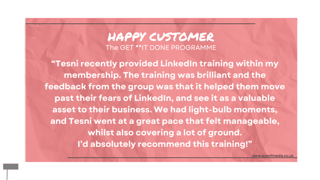 “Tesni recently provided LinkedIn training within my membership. The training was brilliant and the feedback from the group was that it helped them move past their fears of LinkedIn, and see it as a valuable asset to their business. We had light-bulb moments, and Tesni went at a great pace that felt manageable, whilst also covering a lot of ground. I’d absolutely recommend this training!”